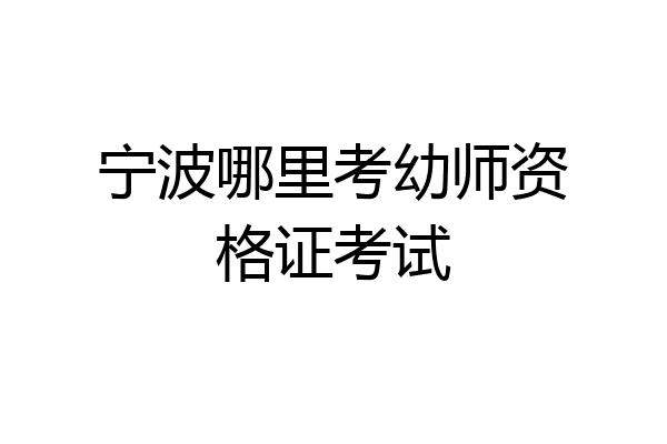 宁波哪里考幼师资格证考试