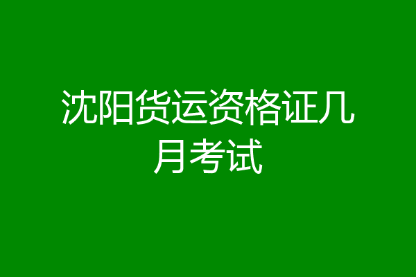 沈阳货运资格证几月考试