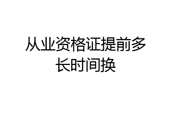 从业资格证提前多长时间换