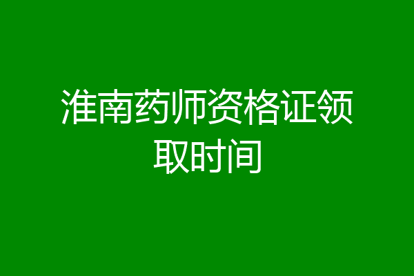 淮南药师资格证领取时间