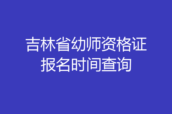 吉林省幼师资格证报名时间查询