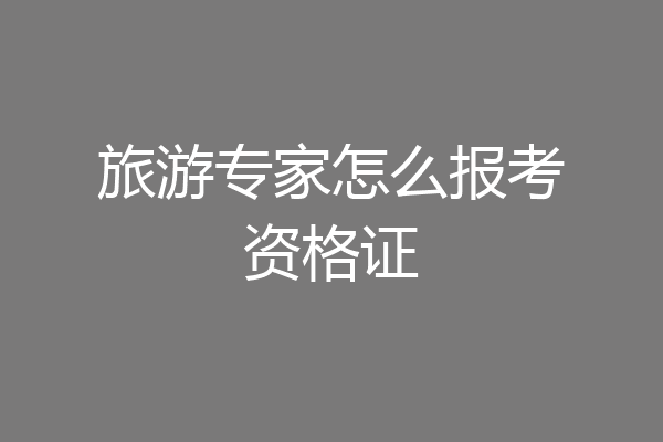 旅游专家怎么报考资格证