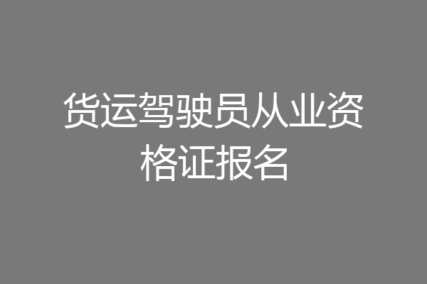 货运驾驶员从业资格证报名