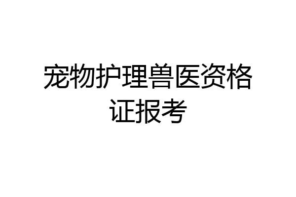 宠物护理兽医资格证报考
