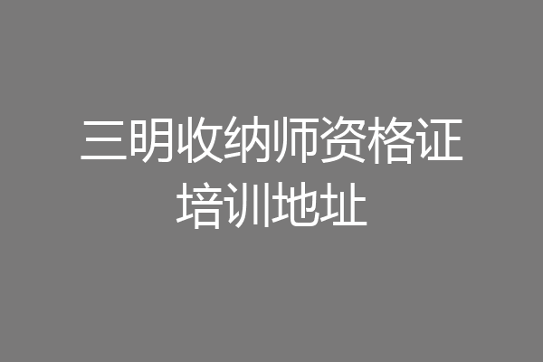 三明收纳师资格证培训地址