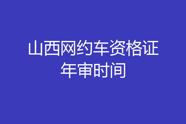 山西网约车资格证年审时间
