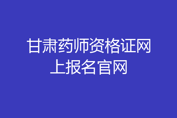 甘肃药师资格证网上报名官网