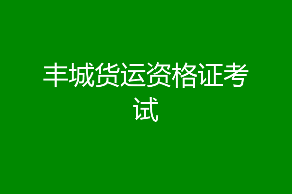 丰城货运资格证考试
