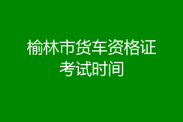 榆林市货车资格证考试时间