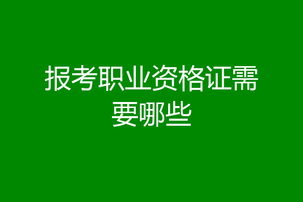 报考职业资格证需要哪些