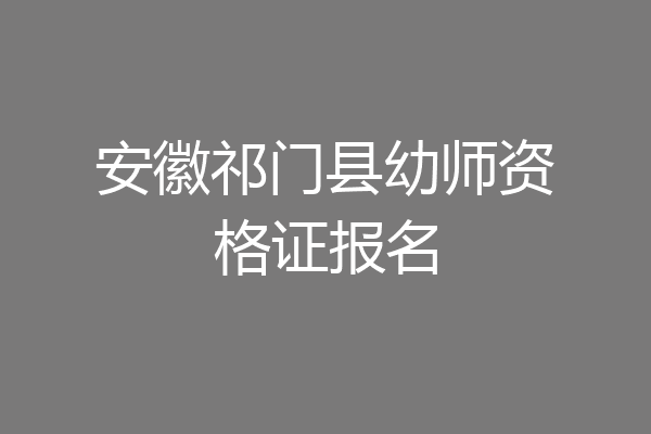 安徽祁门县幼师资格证报名