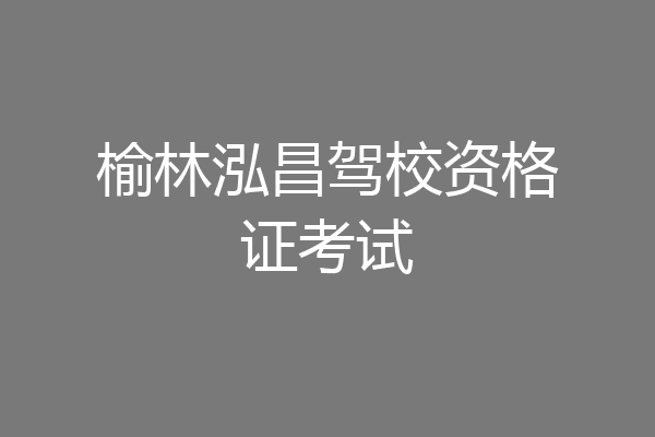 榆林泓昌驾校资格证考试