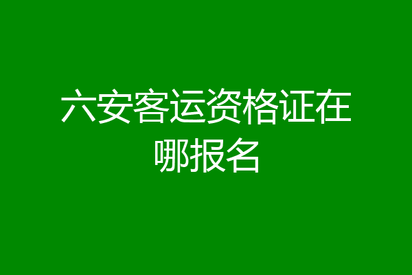 六安客运资格证在哪报名