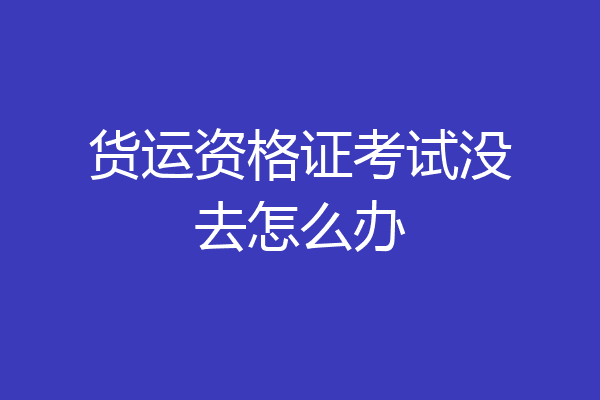 货运资格证考试没去怎么办