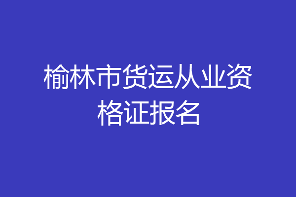 榆林市货运从业资格证报名