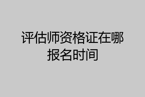 评估师资格证在哪报名时间