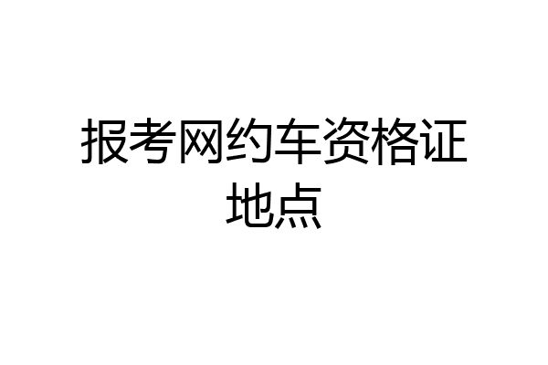 报考网约车资格证地点