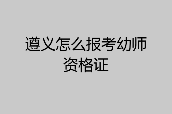 遵义怎么报考幼师资格证