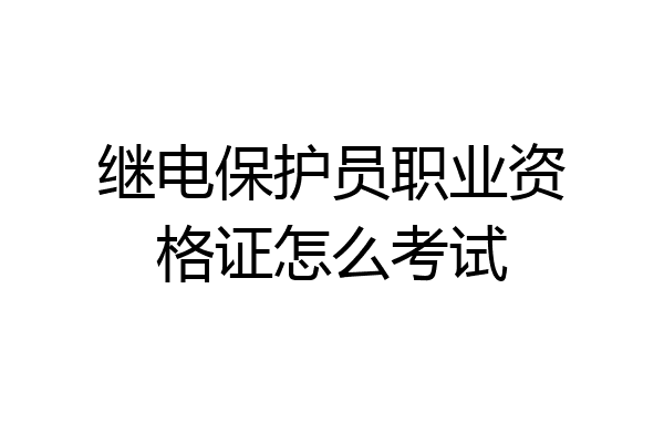 继电保护员职业资格证怎么考试