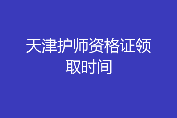 天津护师资格证领取时间