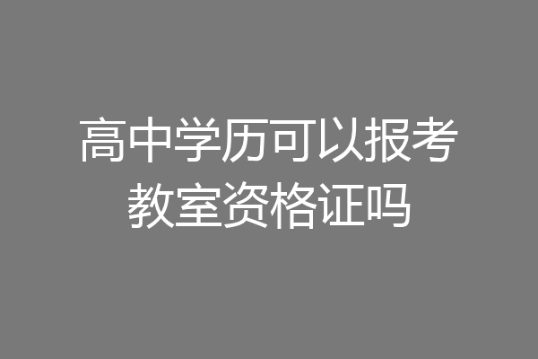 高中学历可以报考教室资格证吗