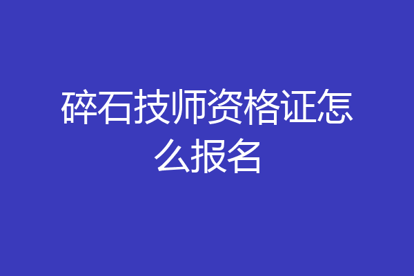 碎石技师资格证怎么报名