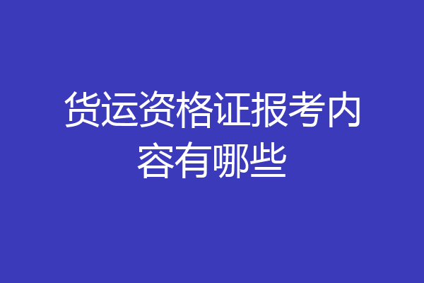 货运资格证报考内容有哪些