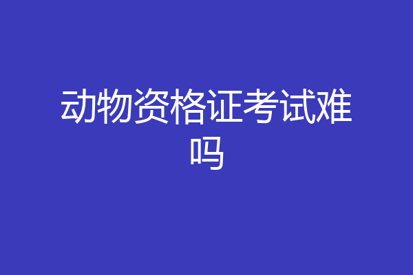 动物资格证考试难吗