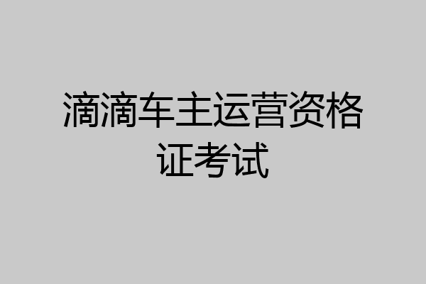 滴滴车主运营资格证考试
