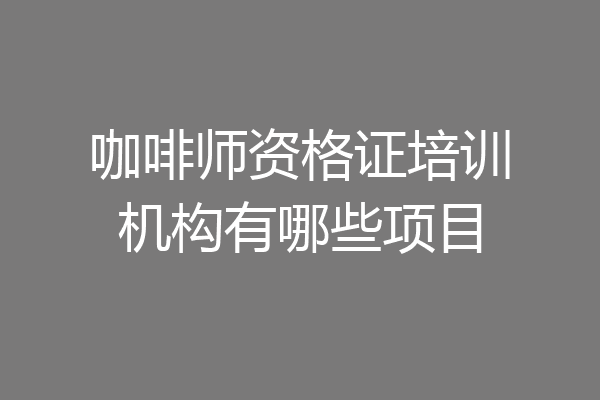 咖啡师资格证培训机构有哪些项目