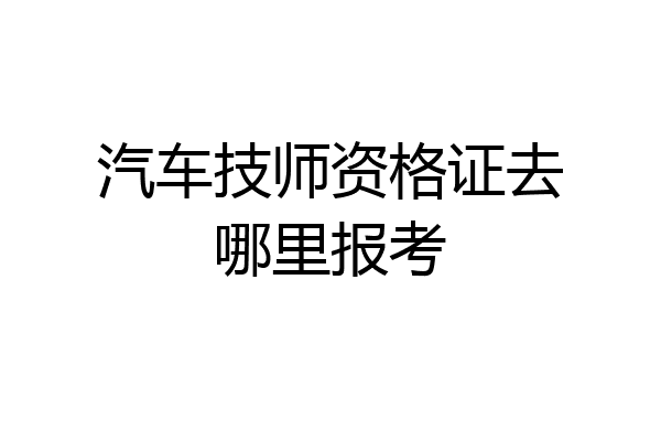 汽车技师资格证去哪里报考