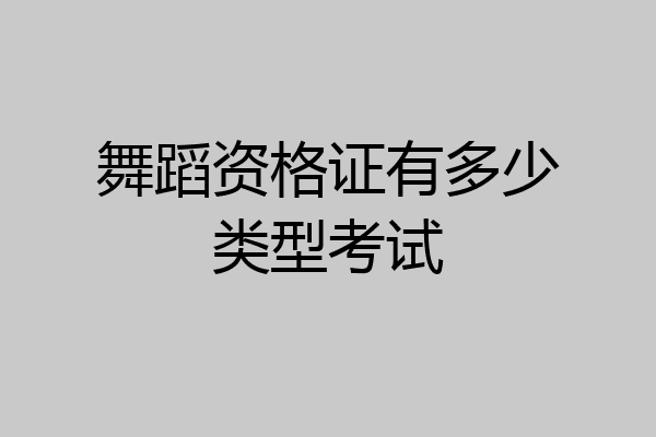 舞蹈资格证有多少类型考试