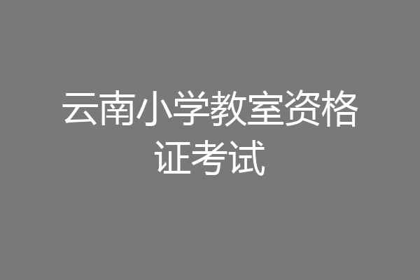 云南小学教室资格证考试
