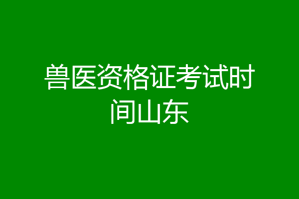 兽医资格证考试时间山东