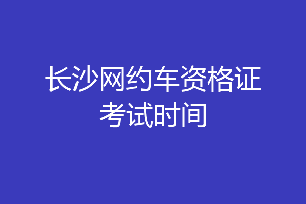 长沙网约车资格证考试时间