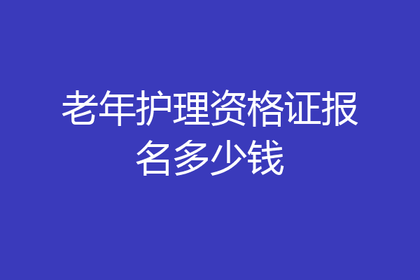 老年护理资格证报名多少钱