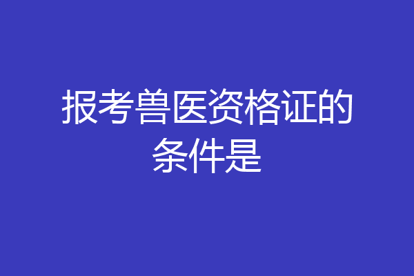 报考兽医资格证的条件是
