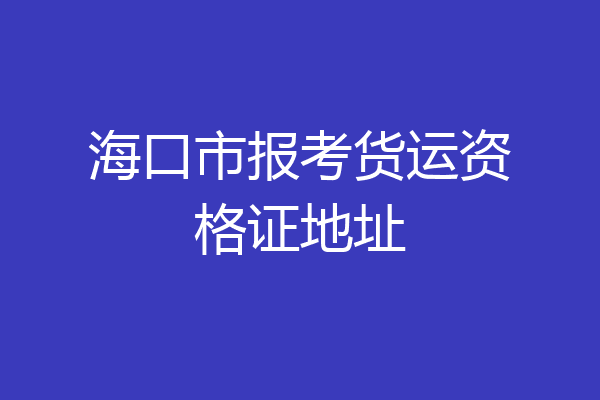 海口市报考货运资格证地址