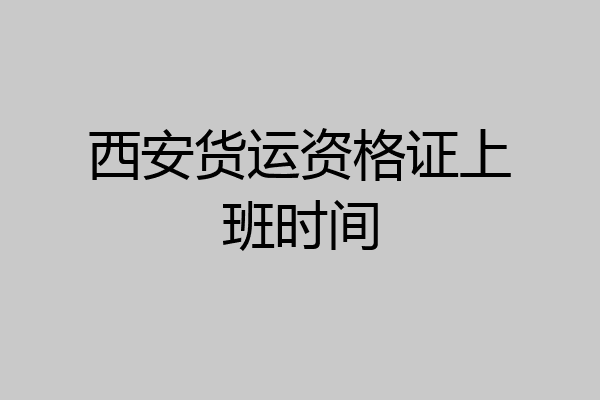 西安货运资格证上班时间