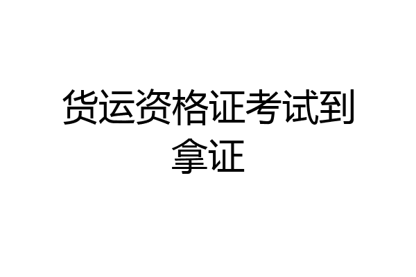 货运资格证考试到拿证
