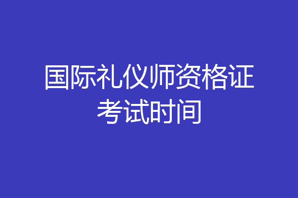 国际礼仪师资格证考试时间