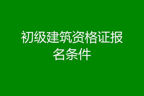 初级建筑资格证报名条件