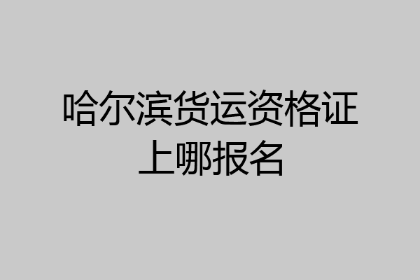 哈尔滨货运资格证上哪报名