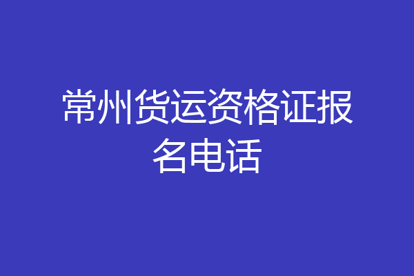 常州货运资格证报名电话