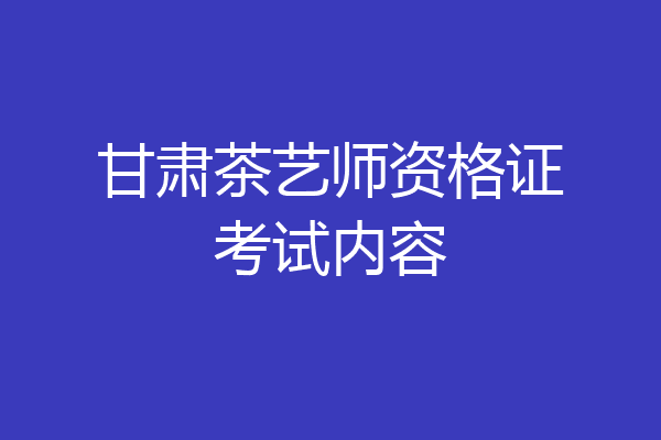 甘肃茶艺师资格证考试内容