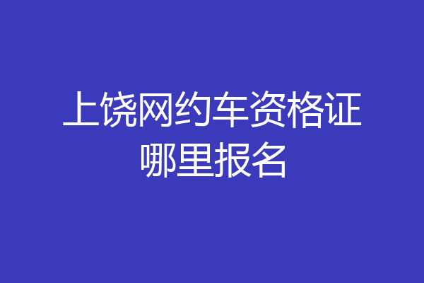 上饶网约车资格证哪里报名