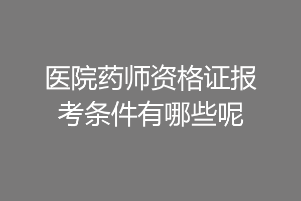 医院药师资格证报考条件有哪些呢
