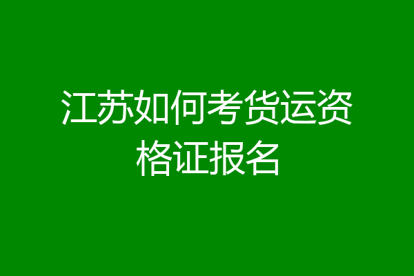 江苏如何考货运资格证报名