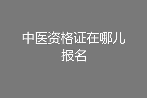 中医资格证在哪儿报名