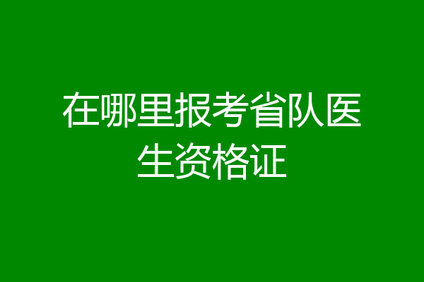 在哪里报考省队医生资格证